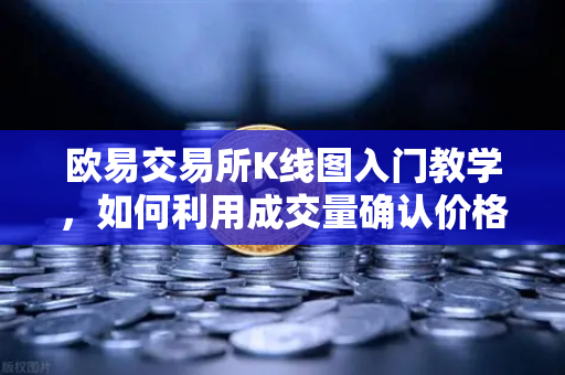欧易交易所K线图入门教学，如何利用成交量确认价格突破的有效性？-第1张图片-欧易交易所