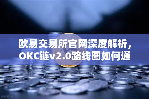 欧易交易所官网深度解析，OKC链v2.0路线图如何通过并行执行重塑公链性能