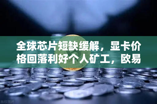 全球芯片短缺缓解，显卡价格回落利好个人矿工，欧易交易所成资产流通新枢纽