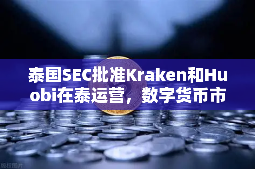 泰国SEC批准Kraken和Huobi在泰运营，数字货币市场格局重塑与竞争新态势