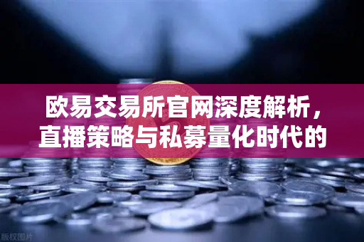 欧易交易所官网深度解析，直播策略与私募量化时代的利润守护之道