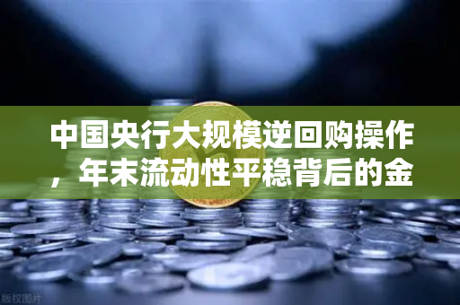 中国央行大规模逆回购操作，年末流动性平稳背后的金融逻辑与欧易交易所市场观察