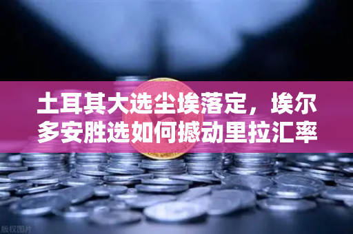 土耳其大选尘埃落定，埃尔多安胜选如何撼动里拉汇率？全球投资者瞩目欧易交易所动向