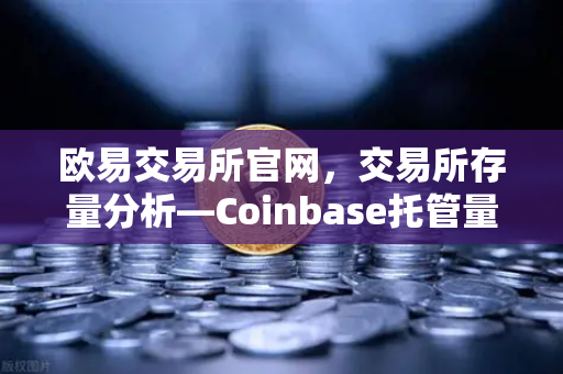 欧易交易所官网，交易所存量分析—Coinbase托管量下降，散户提币意愿增强