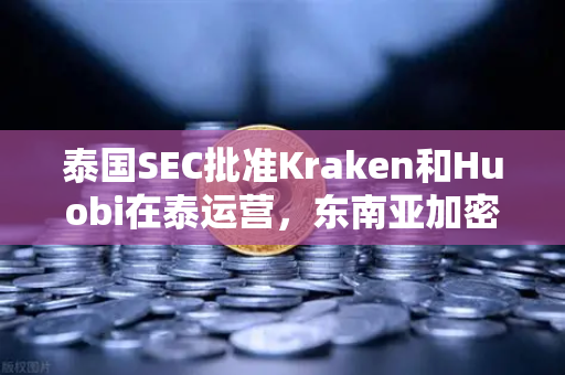 泰国SEC批准Kraken和Huobi在泰运营，东南亚加密货币市场格局生变，欧易交易所如何应对竞争加剧？