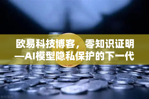 欧易科技博客，零知识证明—AI模型隐私保护的下一代加密革命