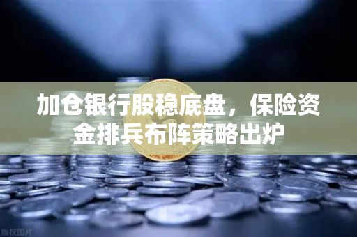 加仓银行股稳底盘，保险资金排兵布阵策略出炉