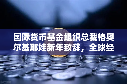 国际货币基金组织总裁格奥尔基耶娃新年致辞,全球经济的韧性与变革-第1张图片-欧易交易所 国际货币基金组织总裁格奥尔基耶娃新年致辞,全球经济的韧性与变革-第1张图片-欧易交易所
