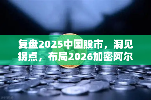 复盘2025中国股市，洞见拐点，布局2026加密阿尔法收益