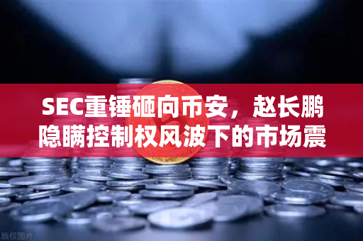 SEC重锤砸向币安，赵长鹏隐瞒控制权风波下的市场震动与欧易启示录