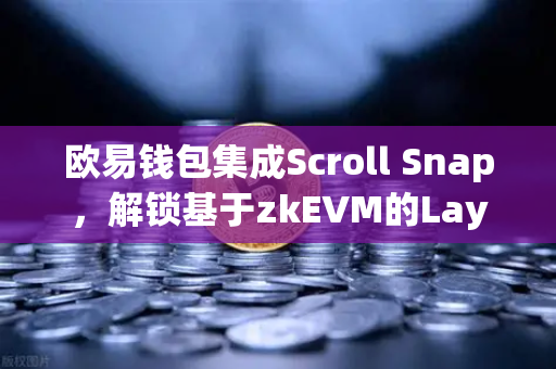 欧易钱包集成Scroll Snap，解锁基于zkEVM的Layer2新体验