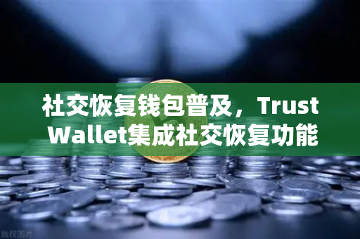 社交恢复钱包普及，Trust Wallet集成社交恢复功能，加密资产管理迎来新纪元