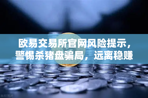 欧易交易所官网风险提示，警惕杀猪盘骗局，远离稳赚不赔投资群