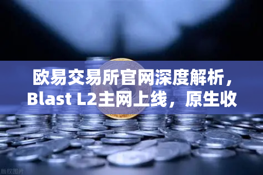 欧易交易所官网深度解析，Blast L2主网上线，原生收益机制引发社区激烈辩论