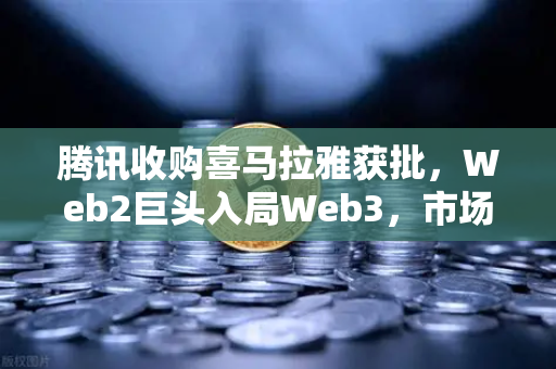 腾讯收购喜马拉雅获批，Web2巨头入局Web3，市场突然跳涨超10%
