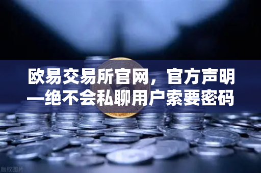 欧易交易所官网，官方声明—绝不会私聊用户索要密码或验证码