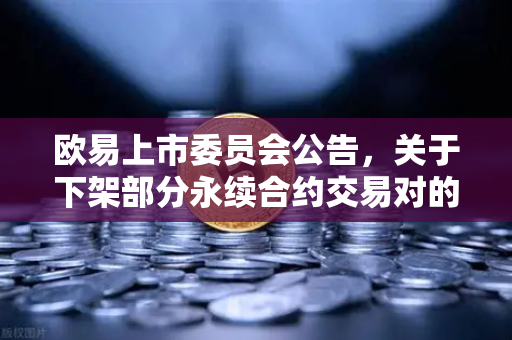 欧易上市委员会公告，关于下架部分永续合约交易对的通知—深度解读与用户问答