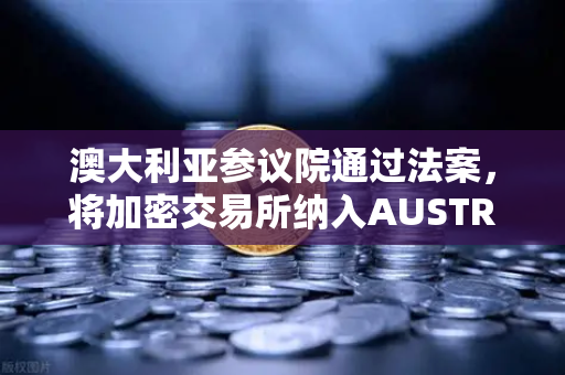 澳大利亚参议院通过法案，将加密交易所纳入AUSTRAC监管，全球合规化浪潮下的欧易交易所应对策略