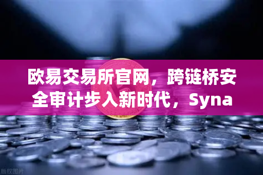 欧易交易所官网，跨链桥安全审计步入新时代，Synapse Protocol引入创新验证机制