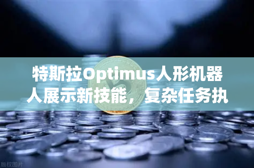 特斯拉Optimus人形机器人展示新技能，复杂任务执行能力突破想象