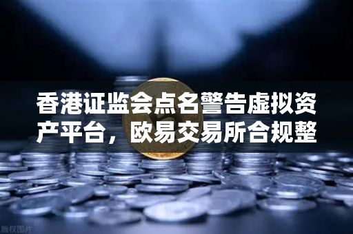 香港证监会点名警告虚拟资产平台，欧易交易所合规整改迫在眉睫