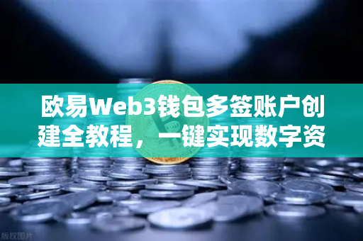 欧易Web3钱包多签账户创建全教程，一键实现数字资产安全共管