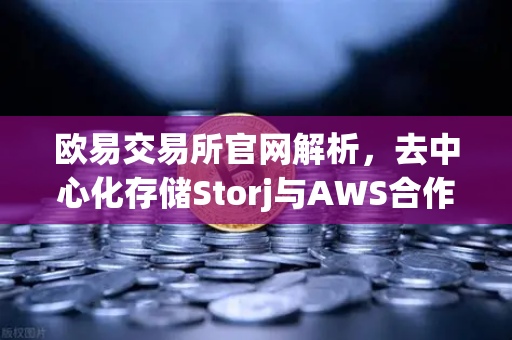 欧易交易所官网解析，去中心化存储Storj与AWS合作，开启混合云存储新纪元-第1张图片-欧易交易所