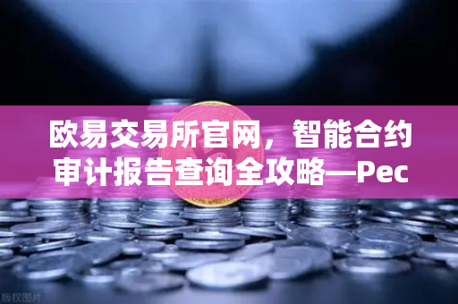 欧易交易所官网，智能合约审计报告查询全攻略—PeckShield风险等级深度解读