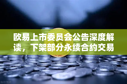 欧易上市委员会公告深度解读，下架部分永续合约交易对，投资者该如何应对？