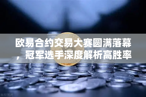 欧易合约交易大赛圆满落幕，冠军选手深度解析高胜率波段操作策略