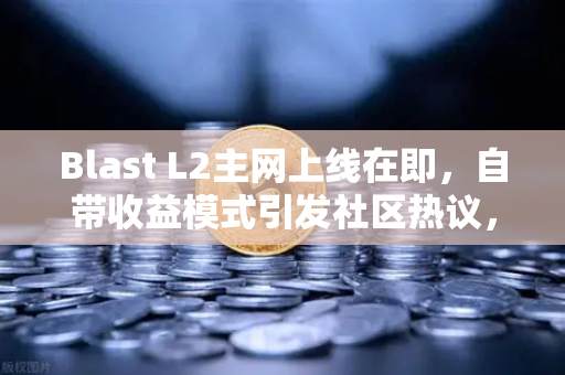 Blast L2主网上线在即，自带收益模式引发社区热议，欧易交易所生态新机遇