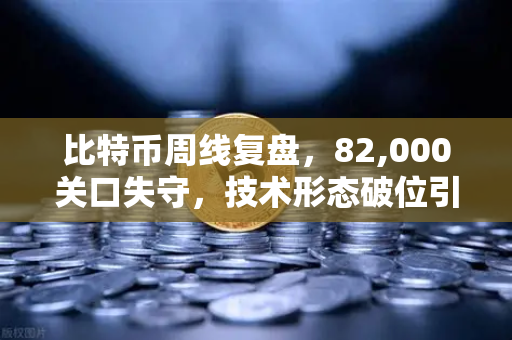 比特币周线复盘，82,000关口失守，技术形态破位引发抛售潮