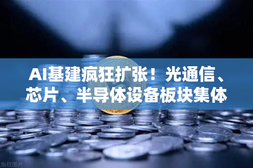 AI基建疯狂扩张！光通信、芯片、半导体设备板块集体狂飙，牛市新引擎已启动？