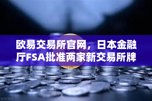 欧易交易所官网，日本金融厅FSA批准两家新交易所牌照，市场竞争格局加剧