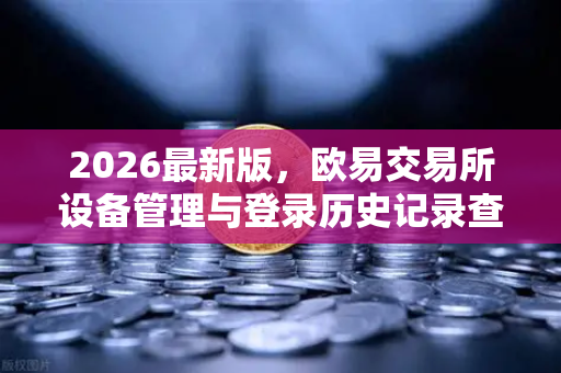 2026最新版，欧易交易所设备管理与登录历史记录查询