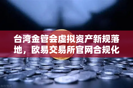 台湾金管会虚拟资产新规落地,欧易交易所官网合规化进程加速-第1张图片-欧易交易所 台湾金管会虚拟资产新规落地,欧易交易所官网合规化进程加速-第1张图片-欧易交易所