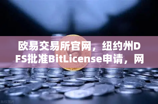 欧易交易所官网,纽约州DFS批准BitLicense申请,网络安保升级成焦点-第1张图片-欧易交易所 欧易交易所官网,纽约州DFS批准BitLicense申请,网络安保升级成焦点-第1张图片-欧易交易所