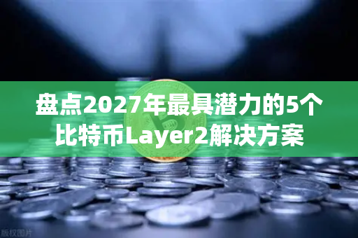盘点2027年最具潜力的5个比特币Layer2解决方案