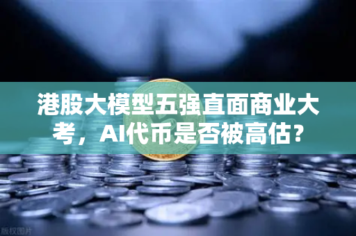 港股大模型五强直面商业大考，AI代币是否被高估？