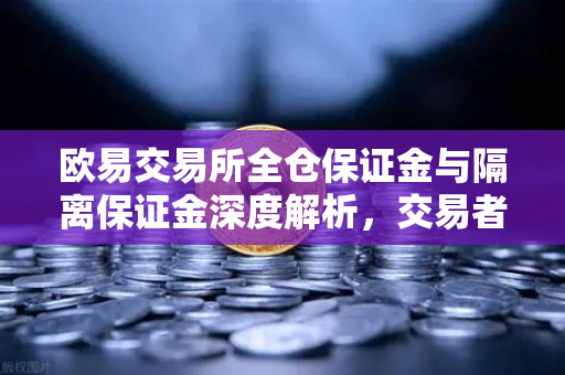 欧易交易所全仓保证金与隔离保证金深度解析，交易者必知的核心差异