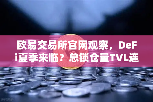 欧易交易所官网观察，DeFi夏季来临？总锁仓量TVL连续三周增长，接近1200亿美元