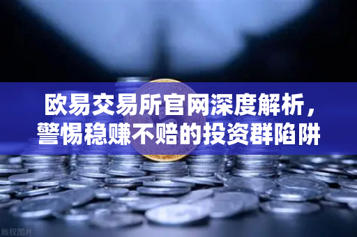 欧易交易所官网深度解析,警惕稳赚不赔的投资群陷阱-第1张图片-欧易交易所 欧易交易所官网深度解析,警惕稳赚不赔的投资群陷阱-第1张图片-欧易交易所