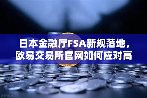 日本金融厅FSA新规落地，欧易交易所官网如何应对高杠杆合约禁令？