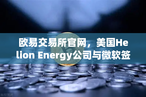 欧易交易所官网，美国Helion Energy公司与微软签订核聚变供电协议，能源革命新篇章