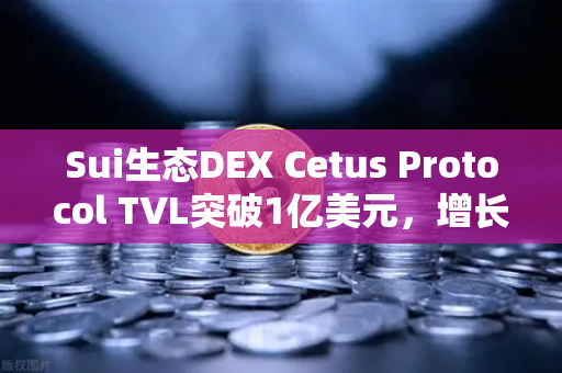 Sui生态DEX Cetus Protocol TVL突破1亿美元，增长迅猛背后的核心驱动力