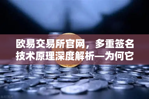 欧易交易所官网,多重签名技术原理深度解析—为何它是机构托管的行业标准?-第1张图片-欧易交易所 欧易交易所官网,多重签名技术原理深度解析—为何它是机构托管的行业标准?-第1张图片-欧易交易所
