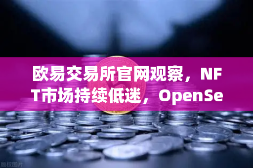 欧易交易所官网观察，NFT市场持续低迷，OpenSea市场份额进一步被Blur侵蚀