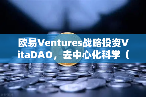欧易Ventures战略投资VitaDAO，去中心化科学（DeSci）赛道迎来新纪元
