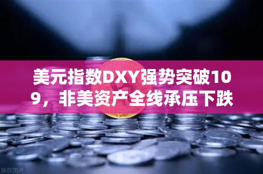 美元指数DXY强势突破109，非美资产全线承压下跌，全球金融市场震荡加剧