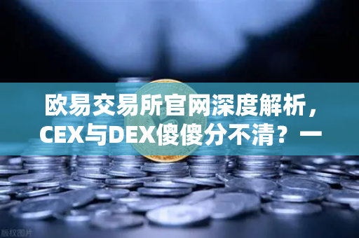 欧易交易所官网深度解析，CEX与DEX傻傻分不清？一文看懂两者的优劣势